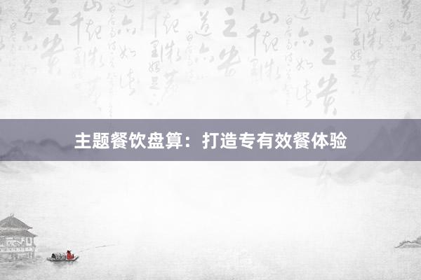 主题餐饮盘算：打造专有效餐体验