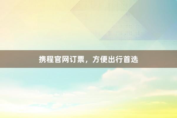 携程官网订票，方便出行首选