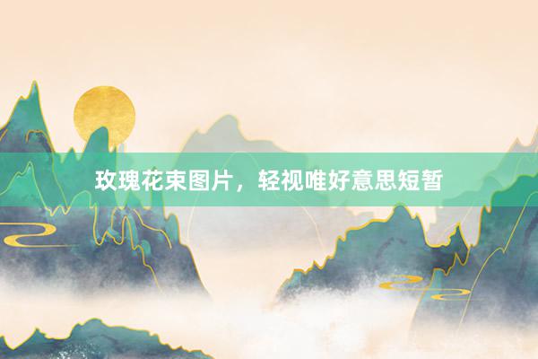 玫瑰花束图片，轻视唯好意思短暂
