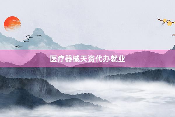 医疗器械天资代办就业