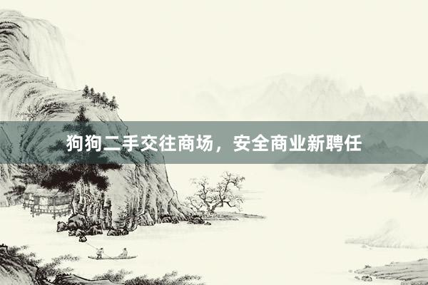 狗狗二手交往商场，安全商业新聘任
