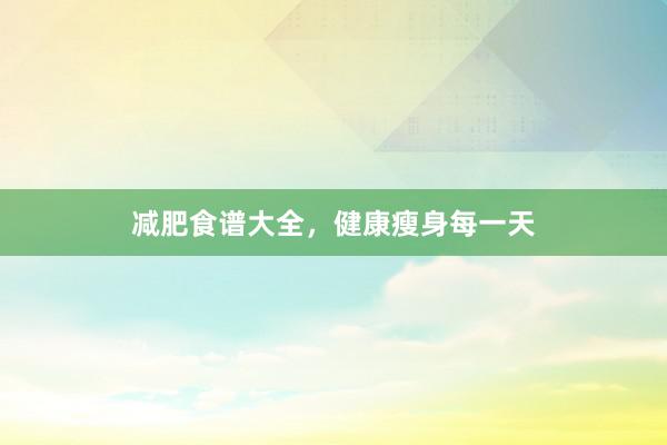 减肥食谱大全，健康瘦身每一天